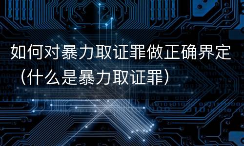 如何对暴力取证罪做正确界定（什么是暴力取证罪）