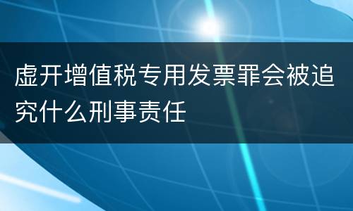 虚开增值税专用发票罪会被追究什么刑事责任