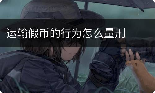 运输假币的行为怎么量刑