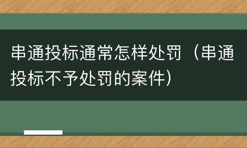 串通投标通常怎样处罚（串通投标不予处罚的案件）