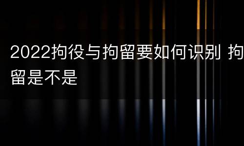 2022拘役与拘留要如何识别 拘留是不是