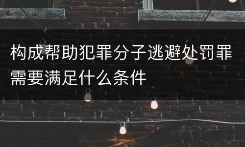 构成帮助犯罪分子逃避处罚罪需要满足什么条件