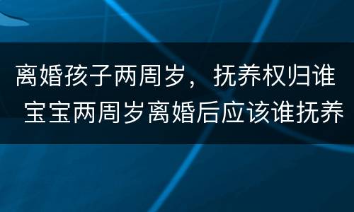 离婚孩子两周岁，抚养权归谁 宝宝两周岁离婚后应该谁抚养
