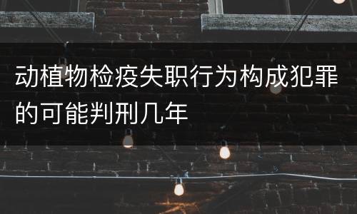 动植物检疫失职行为构成犯罪的可能判刑几年