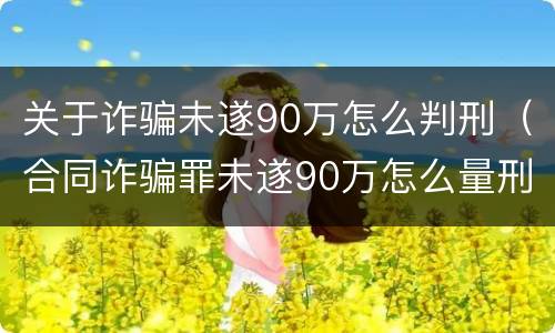 关于诈骗未遂90万怎么判刑（合同诈骗罪未遂90万怎么量刑）