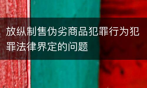 放纵制售伪劣商品犯罪行为犯罪法律界定的问题