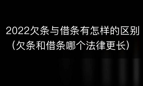 2022欠条与借条有怎样的区别（欠条和借条哪个法律更长）