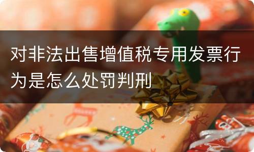 对非法出售增值税专用发票行为是怎么处罚判刑