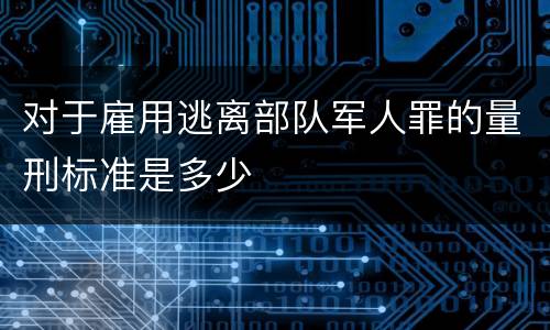 对于雇用逃离部队军人罪的量刑标准是多少