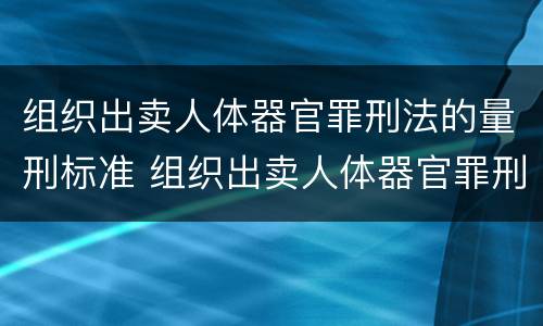 组织出卖人体器官罪刑法的量刑标准 组织出卖人体器官罪刑法的量刑标准是多少