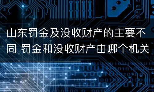 山东罚金及没收财产的主要不同 罚金和没收财产由哪个机关执行