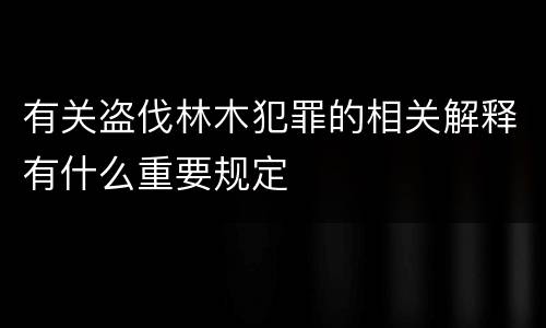 有关盗伐林木犯罪的相关解释有什么重要规定