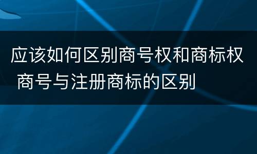应该如何区别商号权和商标权 商号与注册商标的区别