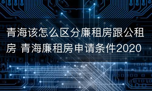 青海该怎么区分廉租房跟公租房 青海廉租房申请条件2020