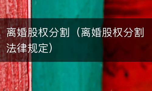 离婚股权分割（离婚股权分割法律规定）