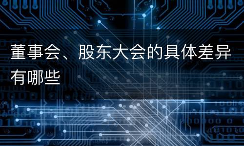 董事会、股东大会的具体差异有哪些