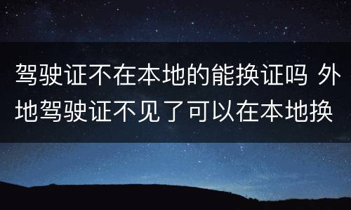 驾驶证不在本地的能换证吗 外地驾驶证不见了可以在本地换证吗