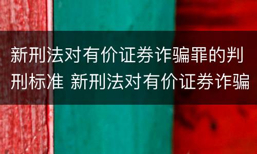 新刑法对有价证券诈骗罪的判刑标准 新刑法对有价证券诈骗罪的判刑标准是多少