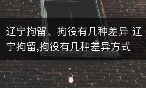 辽宁拘留、拘役有几种差异 辽宁拘留,拘役有几种差异方式
