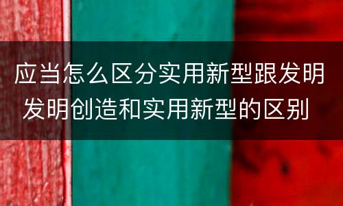 应当怎么区分实用新型跟发明 发明创造和实用新型的区别