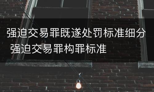 强迫交易罪既遂处罚标准细分 强迫交易罪构罪标准
