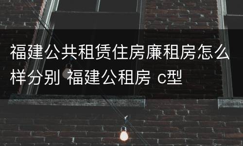 福建公共租赁住房廉租房怎么样分别 福建公租房 c型
