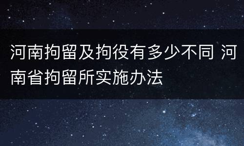 河南拘留及拘役有多少不同 河南省拘留所实施办法