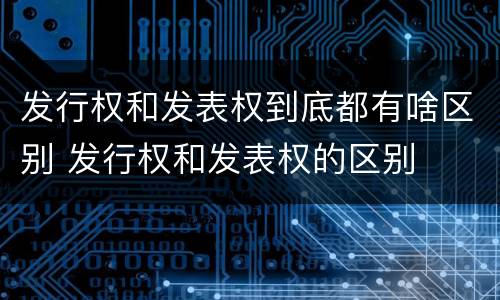 发行权和发表权到底都有啥区别 发行权和发表权的区别
