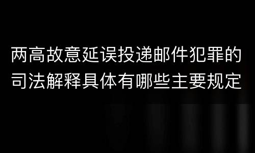 两高故意延误投递邮件犯罪的司法解释具体有哪些主要规定