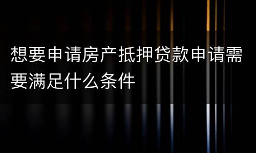 想要申请房产抵押贷款申请需要满足什么条件