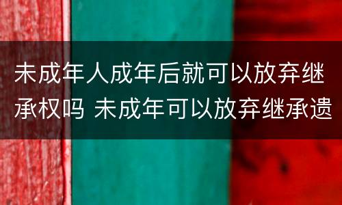 未成年人成年后就可以放弃继承权吗 未成年可以放弃继承遗产吗