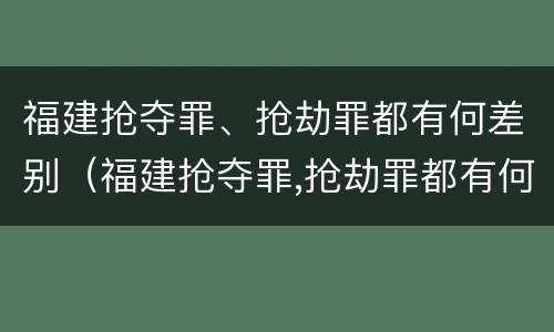 福建抢夺罪、抢劫罪都有何差别（福建抢夺罪,抢劫罪都有何差别呢）