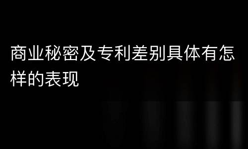 商业秘密及专利差别具体有怎样的表现