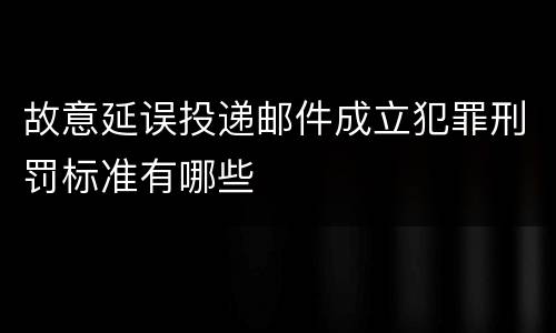 故意延误投递邮件成立犯罪刑罚标准有哪些
