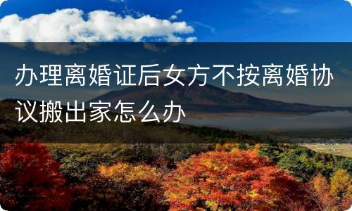 办理离婚证后女方不按离婚协议搬出家怎么办