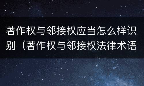 著作权与邻接权应当怎么样识别（著作权与邻接权法律术语汇编）