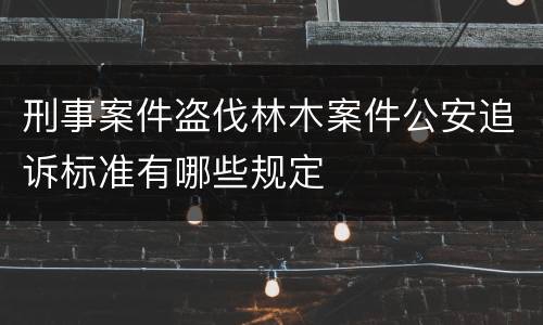 刑事案件盗伐林木案件公安追诉标准有哪些规定