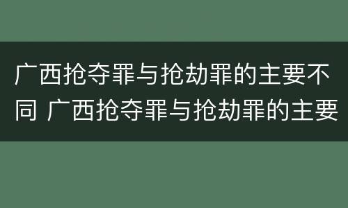 广西抢夺罪与抢劫罪的主要不同 广西抢夺罪与抢劫罪的主要不同之处