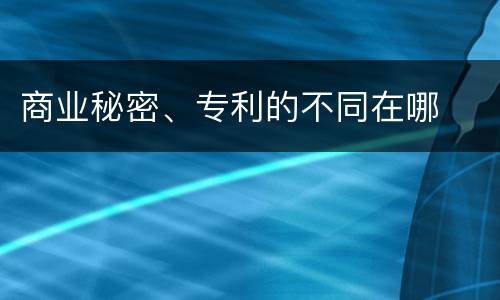 商业秘密、专利的不同在哪