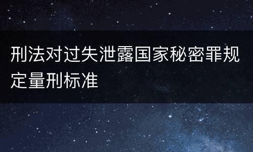刑法对过失泄露国家秘密罪规定量刑标准