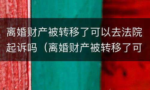 离婚财产被转移了可以去法院起诉吗（离婚财产被转移了可以去法院起诉吗要多少钱）