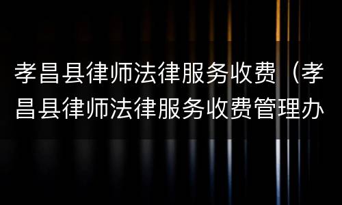孝昌县律师法律服务收费（孝昌县律师法律服务收费管理办法）