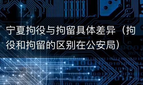 宁夏拘役与拘留具体差异（拘役和拘留的区别在公安局）