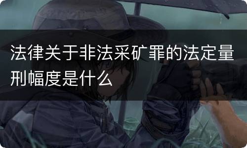 法律关于非法采矿罪的法定量刑幅度是什么