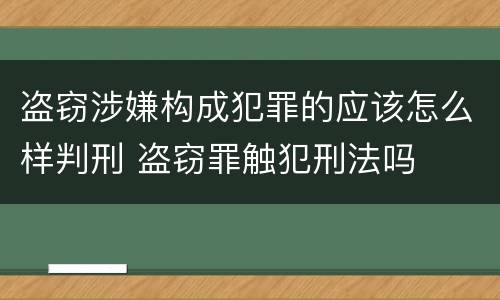盗窃涉嫌构成犯罪的应该怎么样判刑 盗窃罪触犯刑法吗
