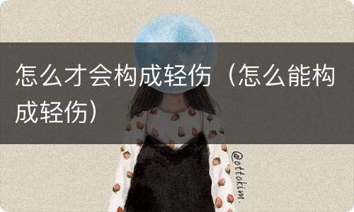 怎么才会构成轻伤（怎么能构成轻伤）