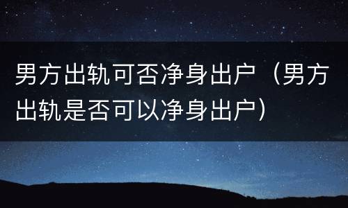 男方出轨可否净身出户（男方出轨是否可以净身出户）