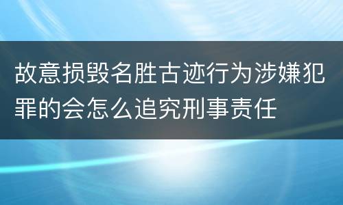 故意损毁名胜古迹行为涉嫌犯罪的会怎么追究刑事责任