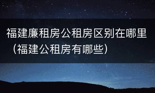 福建廉租房公租房区别在哪里（福建公租房有哪些）