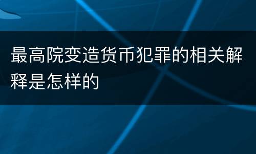 最高院变造货币犯罪的相关解释是怎样的